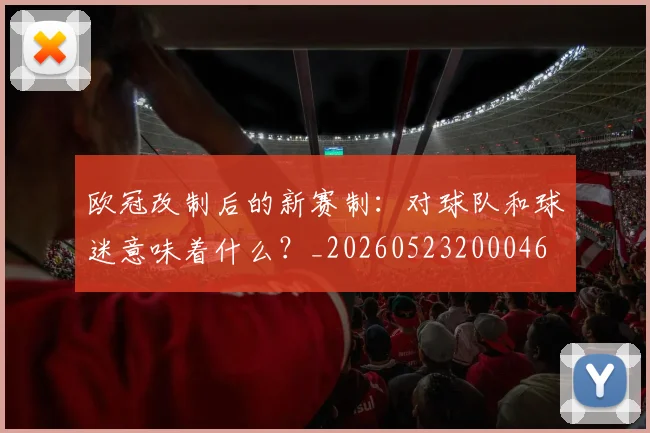 欧冠改制后的新赛制：对球队和球迷意味着什么？_20260523200046
