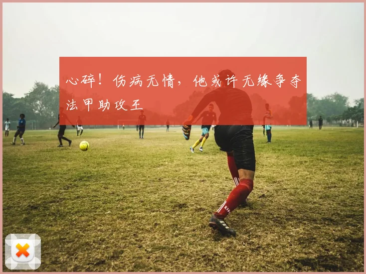 心碎！伤病无情，他或许无缘争夺法甲助攻王