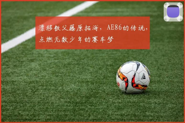 漂移教父藤原拓海,AE86的传说,点燃无数少年的赛车梦
