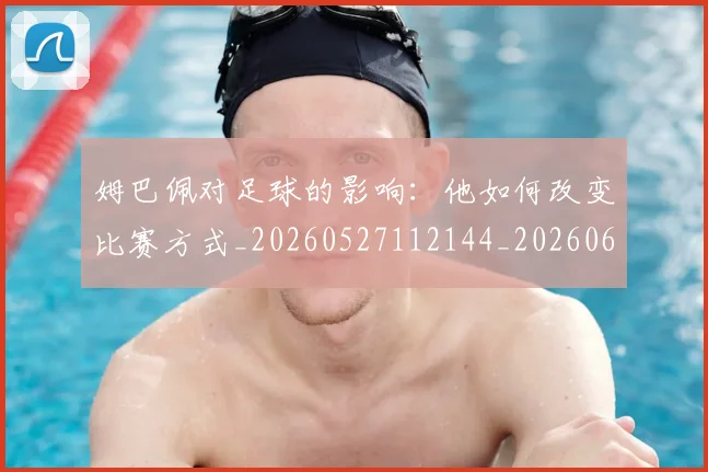 姆巴佩对足球的影响：他如何改变比赛方式_20260527112144_20260609132757