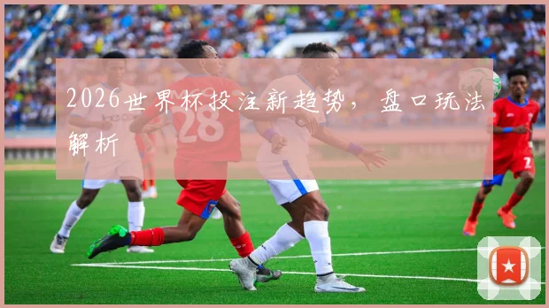 2026世界杯投注新趋势，盘口玩法解析
