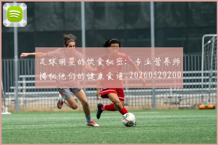 足球明星的饮食秘密：专业营养师揭秘他们的健康食谱_20260529200851_20260610170346