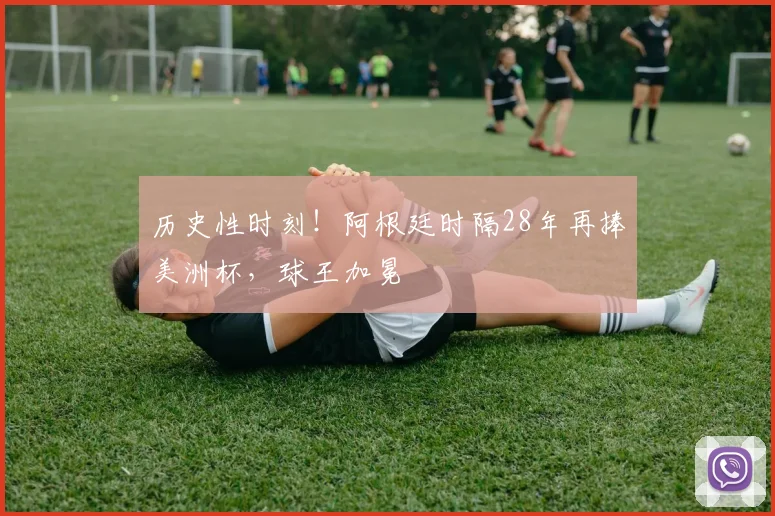历史性时刻！阿根廷时隔28年再捧美洲杯，球王加冕
