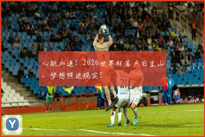 心跳加速!2026世界杯落户旧金山,梦想照进现实!