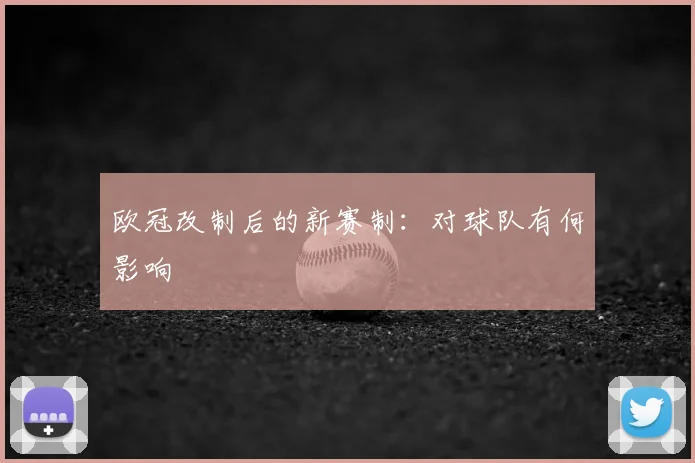 欧冠改制后的新赛制：对球队有何影响