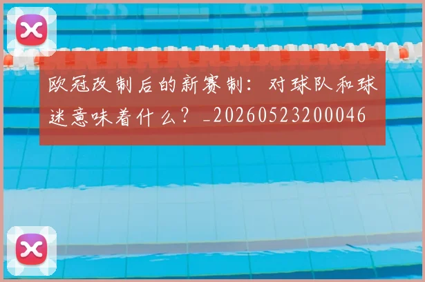 欧冠改制后的新赛制:对球队和球迷意味着什么?_20260523200046