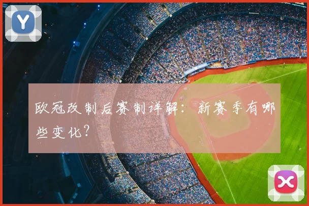 欧冠改制后赛制详解：新赛季有哪些变化？