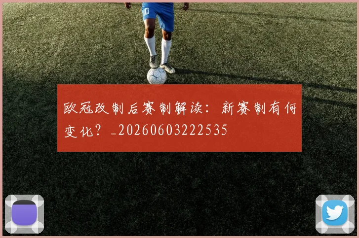 欧冠改制后赛制解读：新赛制有何变化？_20260603222535