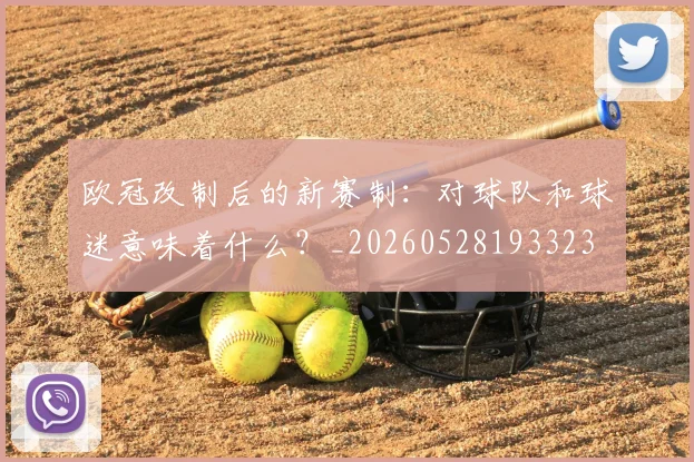 欧冠改制后的新赛制：对球队和球迷意味着什么？_20260528193323