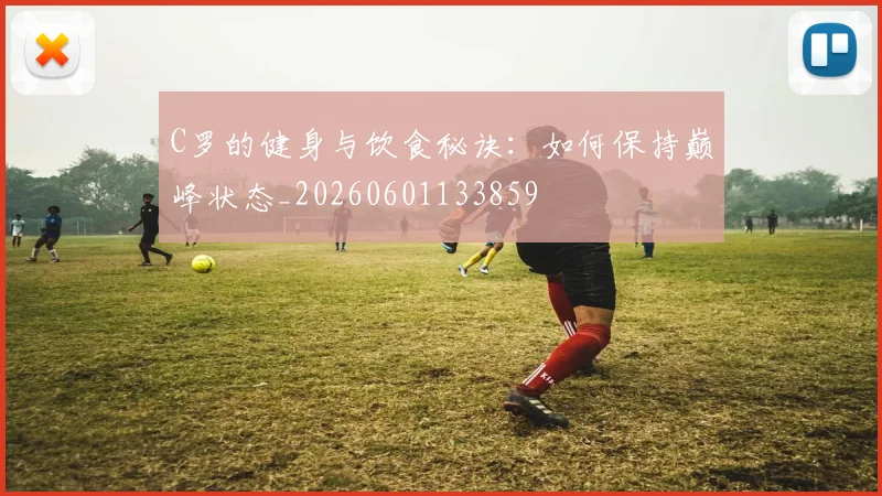 C罗的健身与饮食秘诀：如何保持巅峰状态_20260601133859