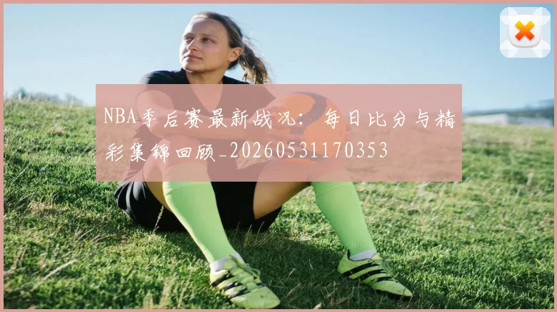 NBA季后赛最新战况:每日比分与精彩集锦回顾_20260531170353