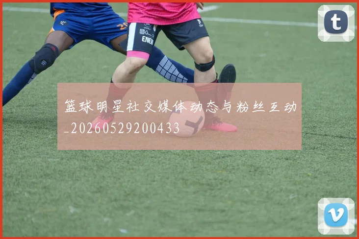 篮球明星社交媒体动态与粉丝互动_20260529200433