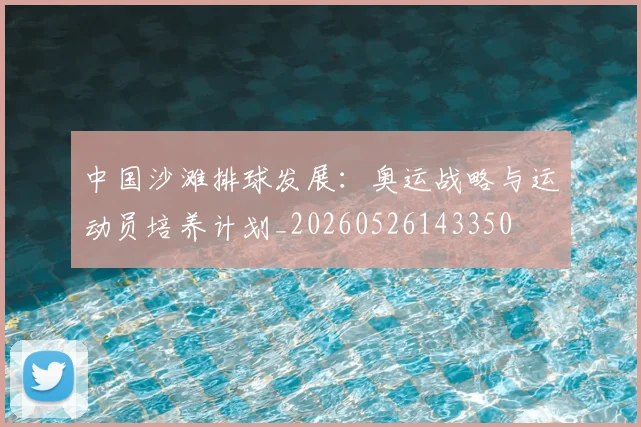 中国沙滩排球发展：奥运战略与运动员培养计划_20260526143350