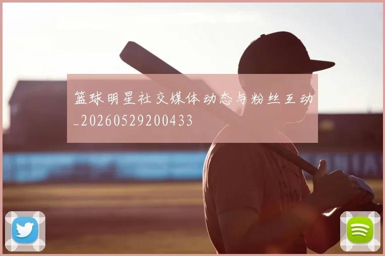 篮球明星社交媒体动态与粉丝互动_20260529200433