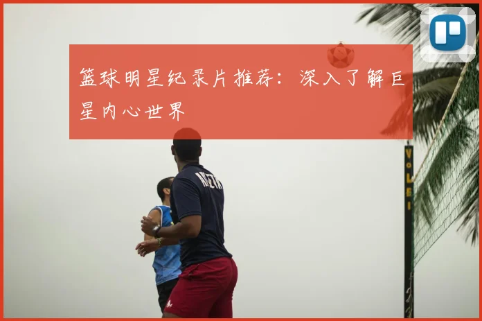 篮球明星纪录片推荐:深入了解巨星内心世界